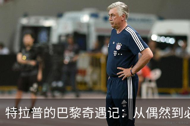 特拉普的巴黎奇遇记：从偶然到必然的转会故事